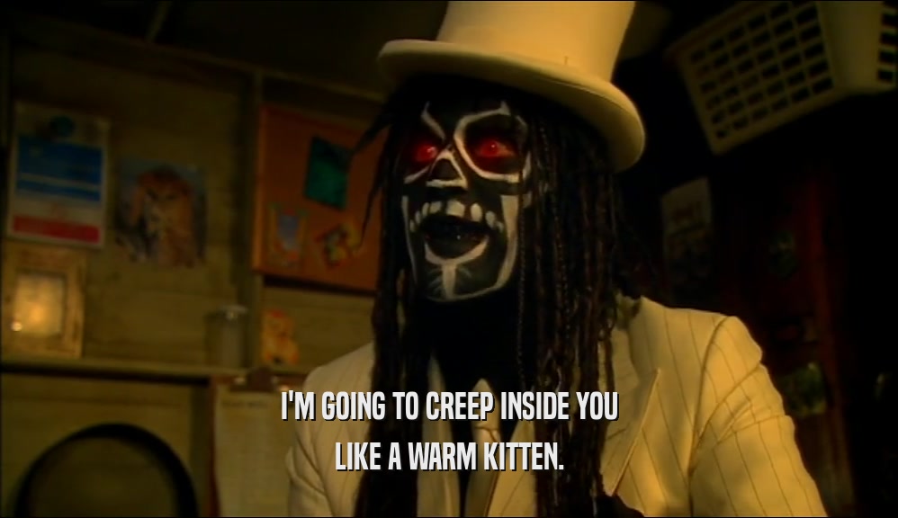 I'M GOING TO CREEP INSIDE YOU
 LIKE A WARM KITTEN.
 