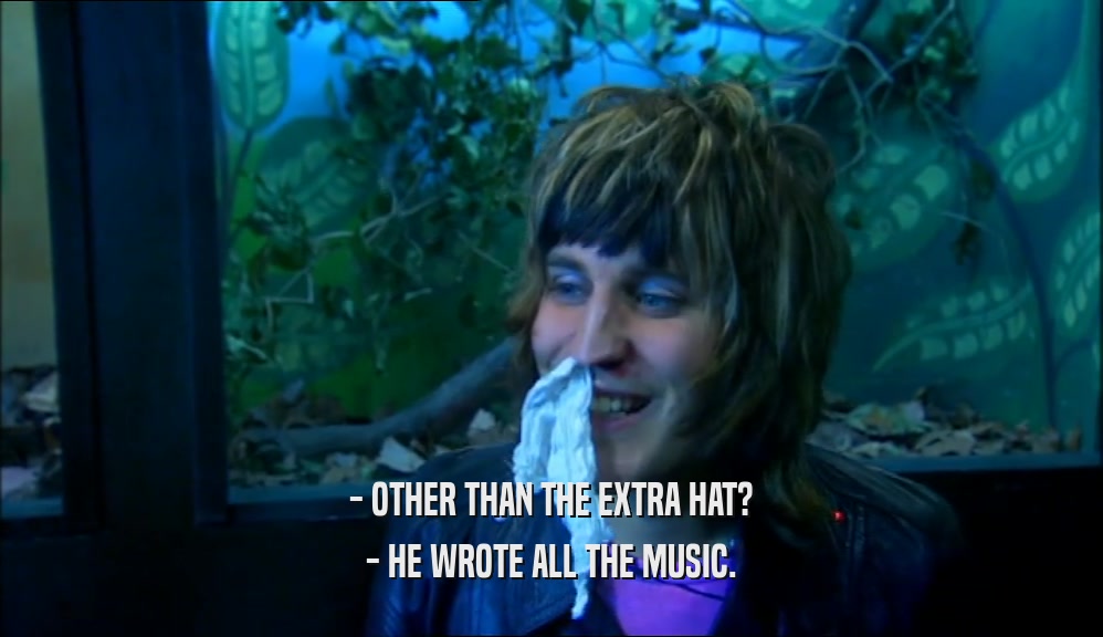 - OTHER THAN THE EXTRA HAT? - HE WROTE ALL THE MUSIC. 