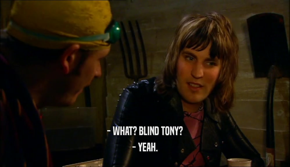 - WHAT? BLIND TONY?
 - YEAH.
 