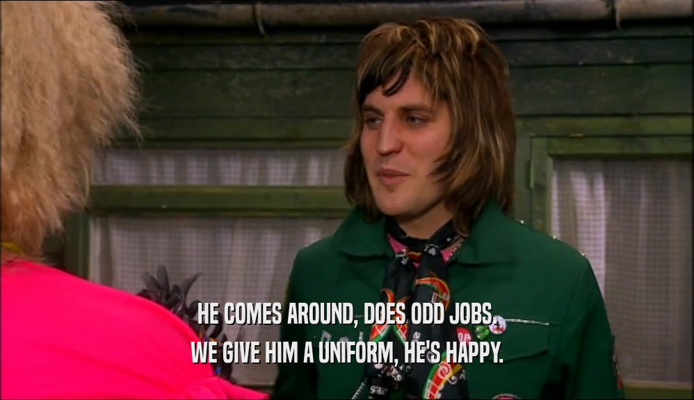 HE COMES AROUND, DOES ODD JOBS. WE GIVE HIM A UNIFORM, HE'S HAPPY. 