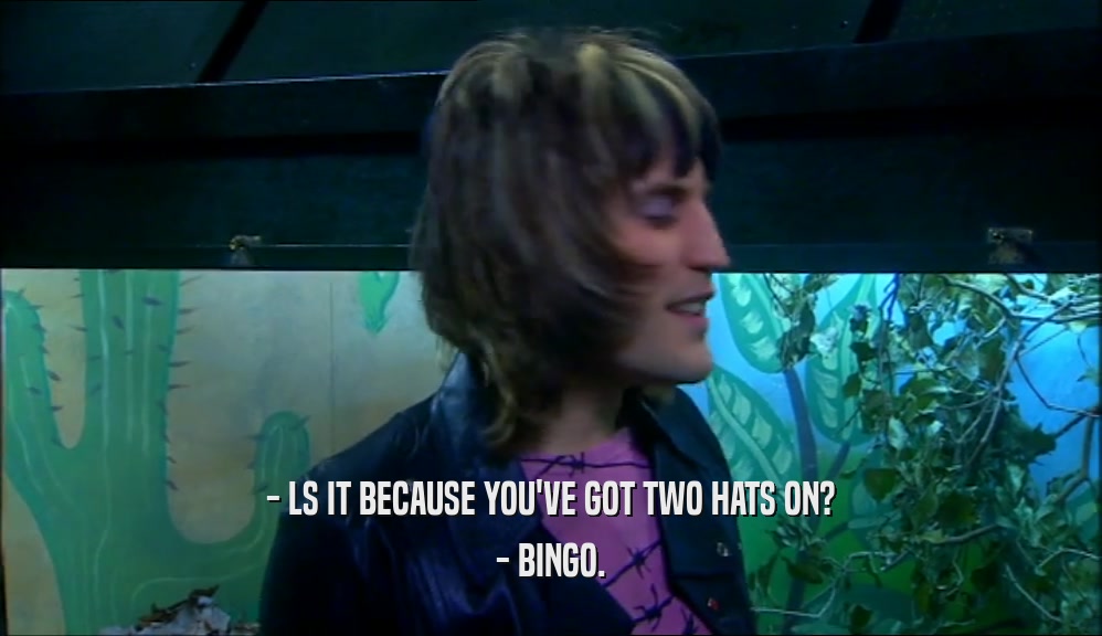 - LS IT BECAUSE YOU'VE GOT TWO HATS ON? - BINGO. 