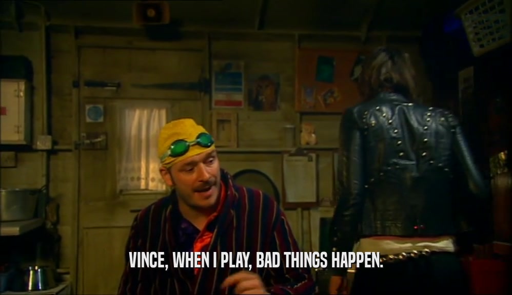 VINCE, WHEN I PLAY, BAD THINGS HAPPEN.  