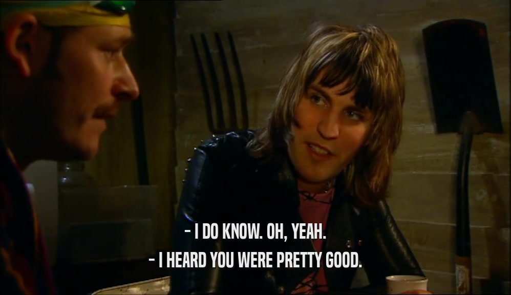 - I DO KNOW. OH, YEAH. - I HEARD YOU WERE PRETTY GOOD. 