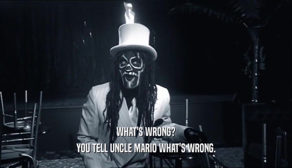 WHAT'S WRONG? YOU TELL UNCLE MARIO WHAT'S WRONG. 