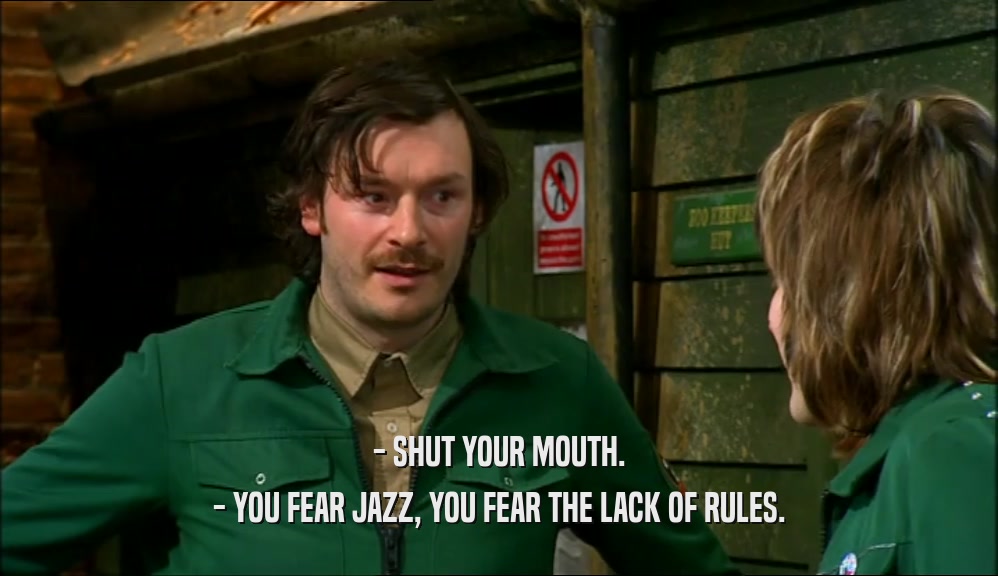 - SHUT YOUR MOUTH. - YOU FEAR JAZZ, YOU FEAR THE LACK OF RULES. 