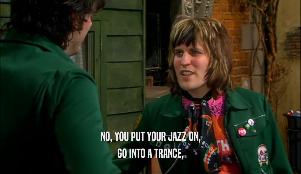 NO, YOU PUT YOUR JAZZ ON, GO INTO A TRANCE, 