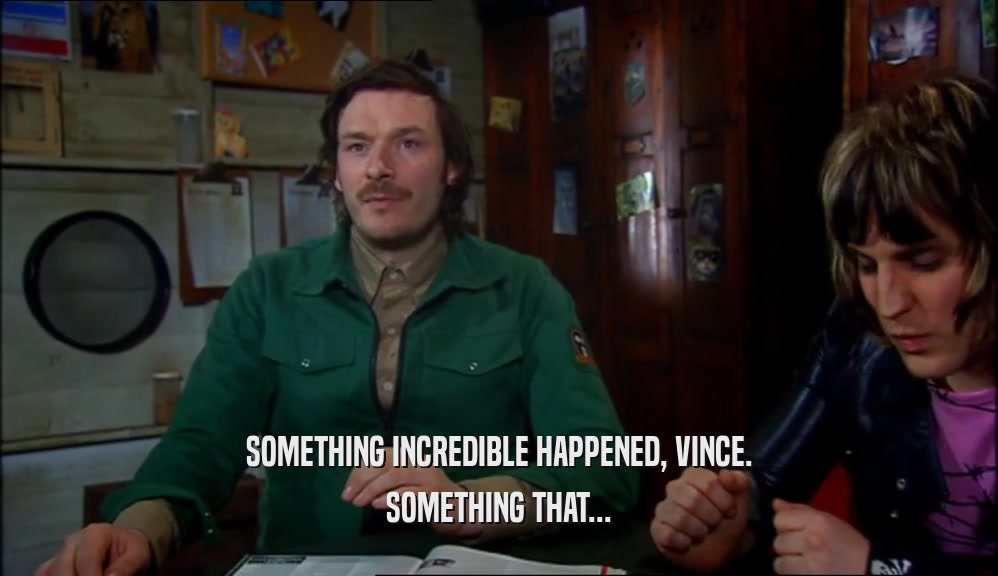 SOMETHING INCREDIBLE HAPPENED, VINCE.
 SOMETHING THAT...
 