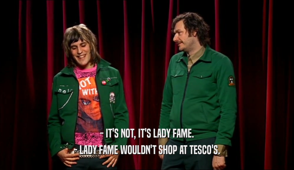 - IT'S NOT, IT'S LADY FAME. - LADY FAME WOULDN'T SHOP AT TESCO'S. 