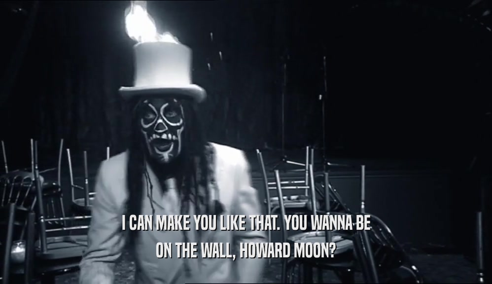 I CAN MAKE YOU LIKE THAT. YOU WANNA BE ON THE WALL, HOWARD MOON? 