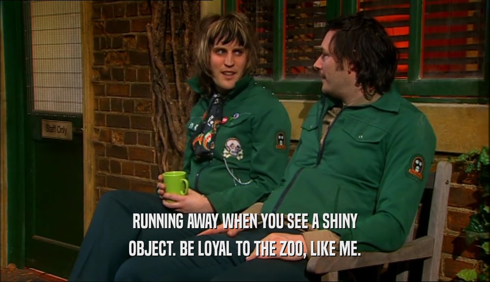 RUNNING AWAY WHEN YOU SEE A SHINY OBJECT. BE LOYAL TO THE ZOO, LIKE ME. 