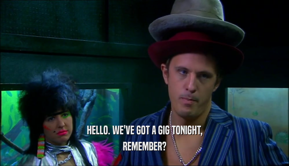 HELLO. WE'VE GOT A GIG TONIGHT, REMEMBER? 