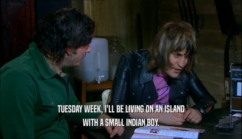TUESDAY WEEK, I'LL BE LIVING ON AN ISLAND WITH A SMALL INDIAN BOY. 