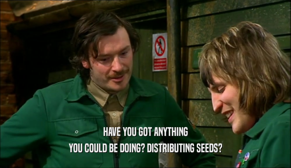 HAVE YOU GOT ANYTHING YOU COULD BE DOING? DISTRIBUTING SEEDS? 