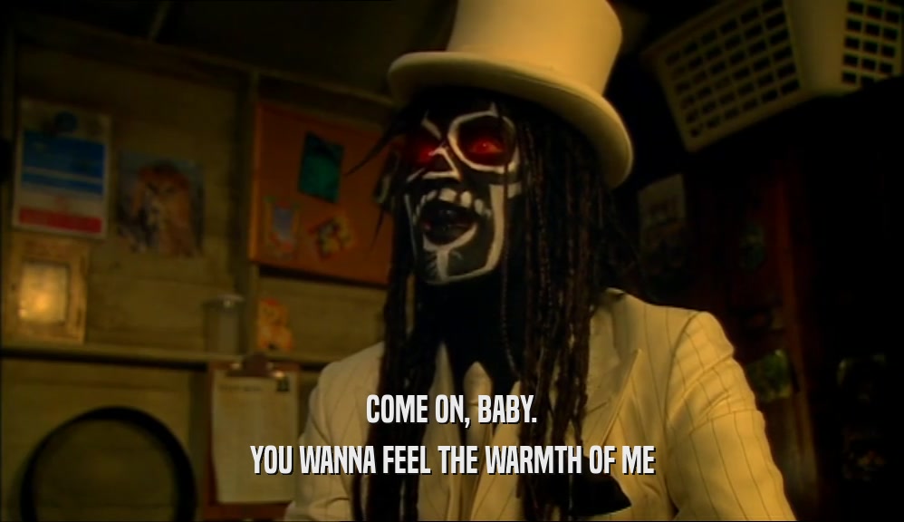 COME ON, BABY. YOU WANNA FEEL THE WARMTH OF ME 