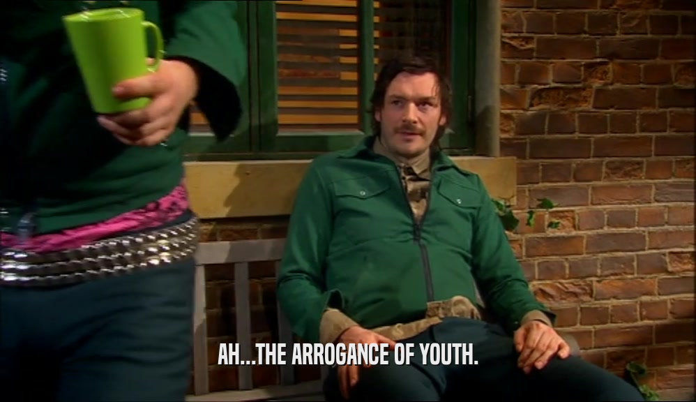 AH...THE ARROGANCE OF YOUTH.  