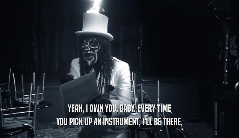 YEAH, I OWN YOU, BABY. EVERY TIME YOU PICK UP AN INSTRUMENT, I'LL BE THERE, 