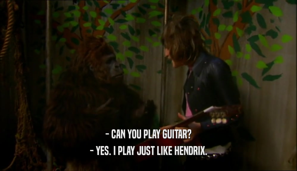 - CAN YOU PLAY GUITAR? - YES. I PLAY JUST LIKE HENDRIX. 