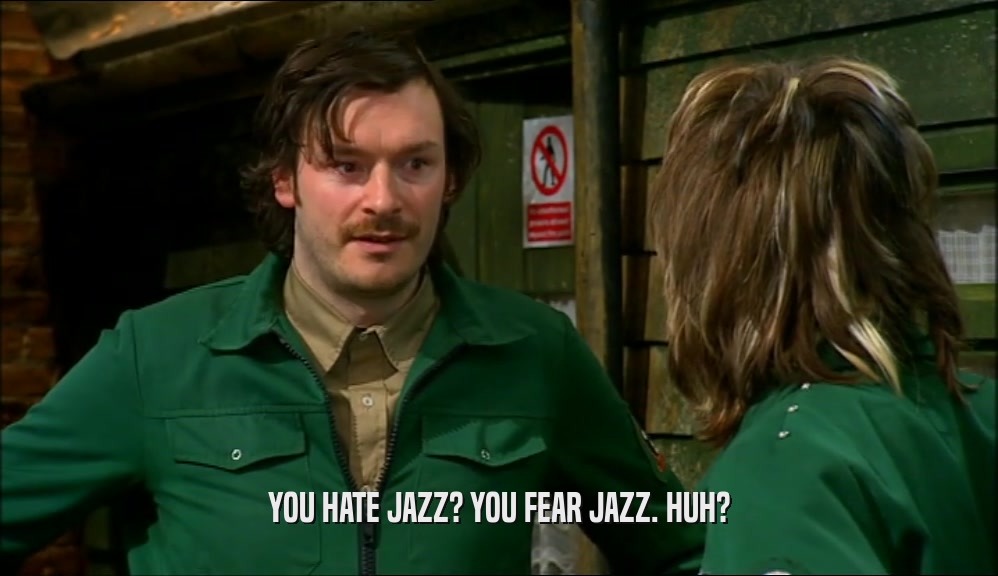 YOU HATE JAZZ? YOU FEAR JAZZ. HUH?  