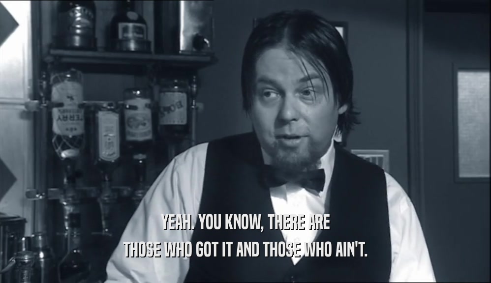 YEAH. YOU KNOW, THERE ARE THOSE WHO GOT IT AND THOSE WHO AIN'T. 