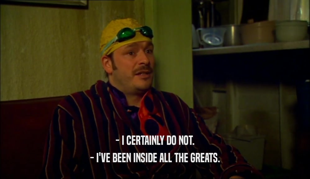 - I CERTAINLY DO NOT. - I'VE BEEN INSIDE ALL THE GREATS. 