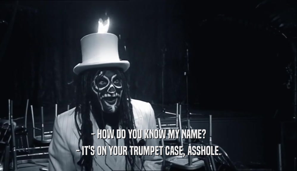 - HOW DO YOU KNOW MY NAME? - IT'S ON YOUR TRUMPET CASE, ASSHOLE. 