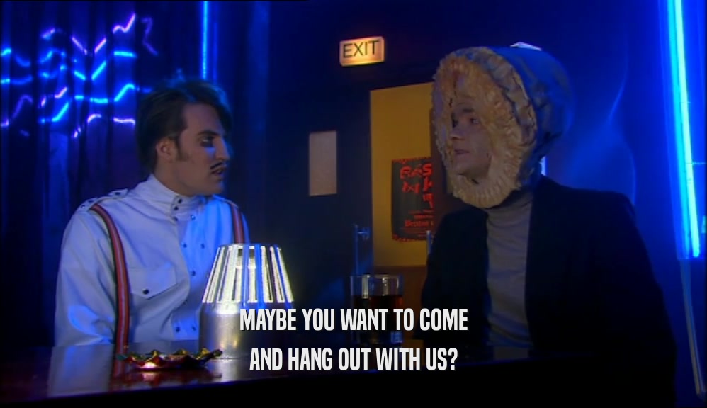 MAYBE YOU WANT TO COME AND HANG OUT WITH US? 