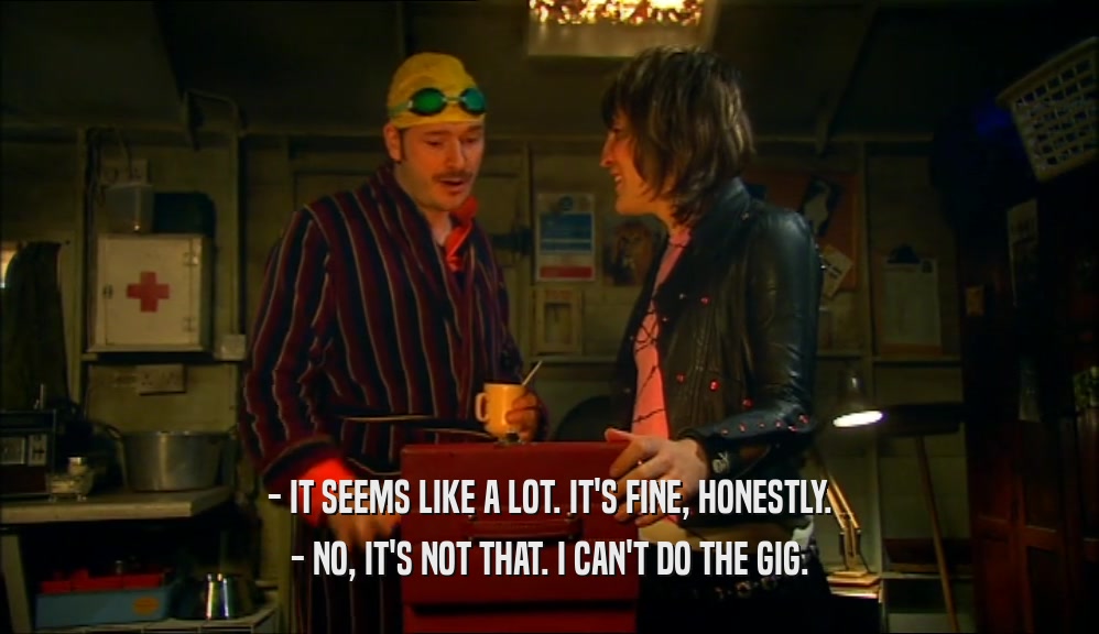 - IT SEEMS LIKE A LOT. IT'S FINE, HONESTLY. - NO, IT'S NOT THAT. I CAN'T DO THE GIG. 