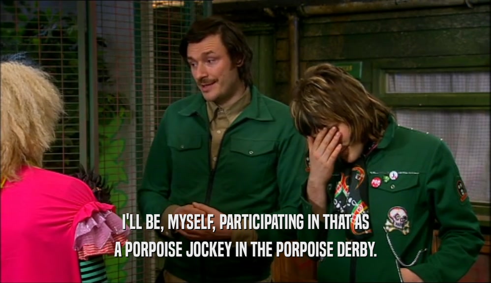 I'LL BE, MYSELF, PARTICIPATING IN THAT AS
 A PORPOISE JOCKEY IN THE PORPOISE DERBY.
 