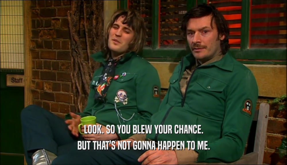 LOOK. SO YOU BLEW YOUR CHANCE. BUT THAT'S NOT GONNA HAPPEN TO ME. 