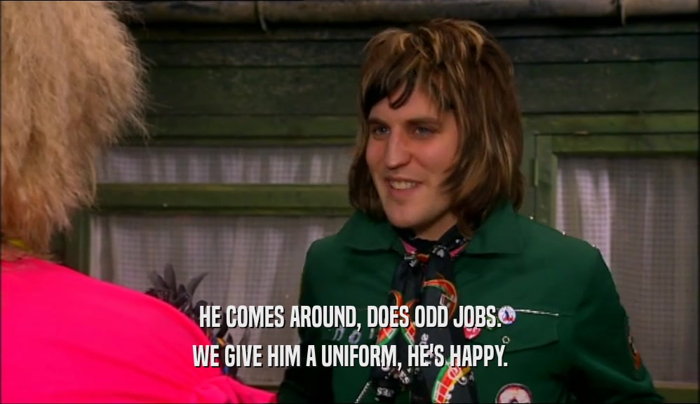HE COMES AROUND, DOES ODD JOBS. WE GIVE HIM A UNIFORM, HE'S HAPPY. 