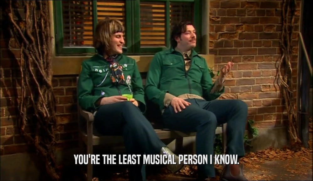YOU'RE THE LEAST MUSICAL PERSON I KNOW.  