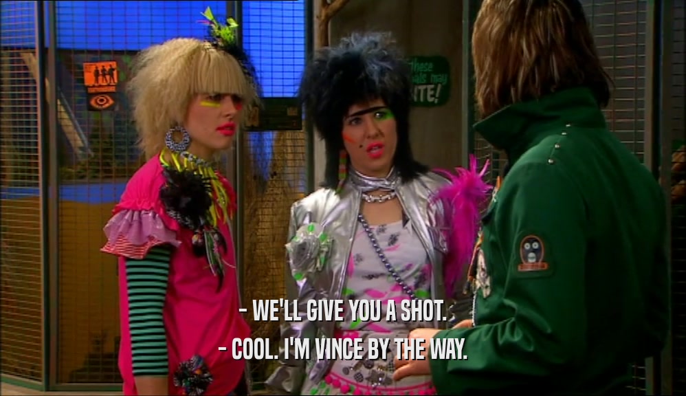 - WE'LL GIVE YOU A SHOT. - COOL. I'M VINCE BY THE WAY. 