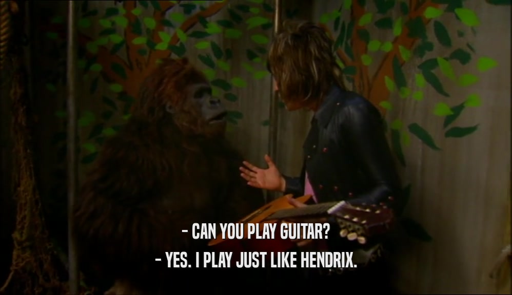 - CAN YOU PLAY GUITAR? - YES. I PLAY JUST LIKE HENDRIX. 