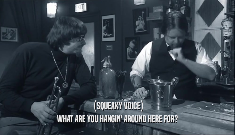 (SQUEAKY VOICE) WHAT ARE YOU HANGIN' AROUND HERE FOR? 