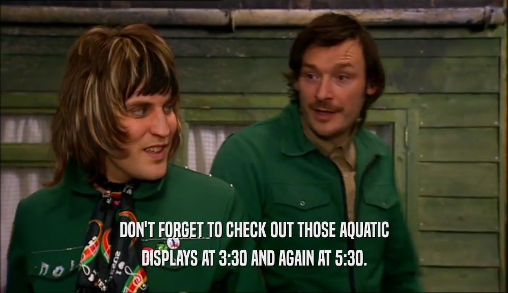 DON'T FORGET TO CHECK OUT THOSE AQUATIC DISPLAYS AT 3:30 AND AGAIN AT 5:30. 