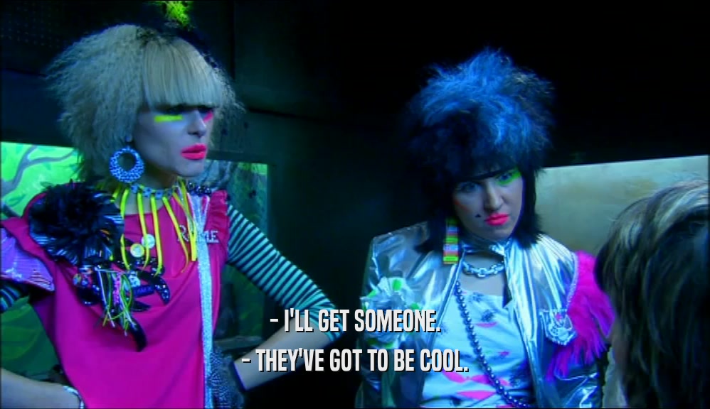 - I'LL GET SOMEONE. - THEY'VE GOT TO BE COOL. 