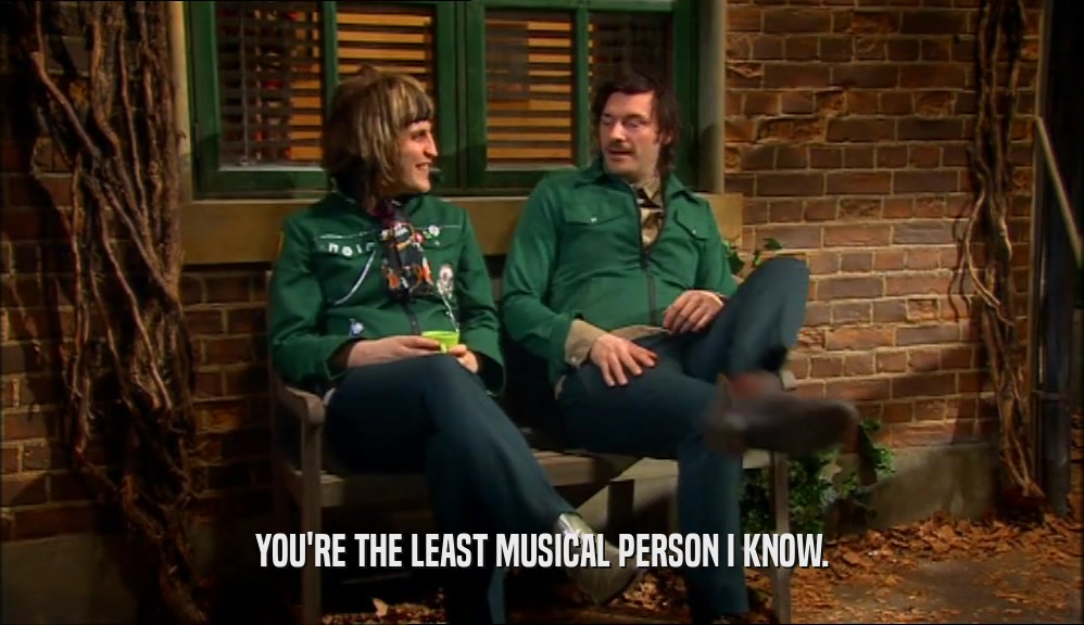 YOU'RE THE LEAST MUSICAL PERSON I KNOW.  