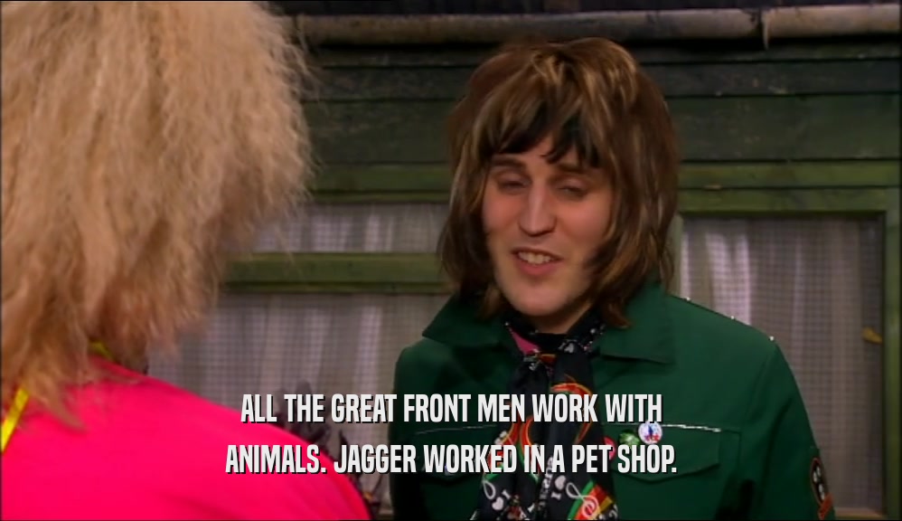 ALL THE GREAT FRONT MEN WORK WITH ANIMALS. JAGGER WORKED IN A PET SHOP. 