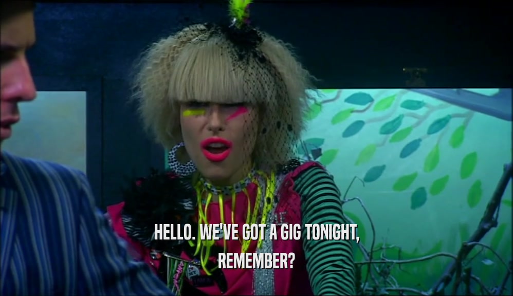 HELLO. WE'VE GOT A GIG TONIGHT, REMEMBER? 