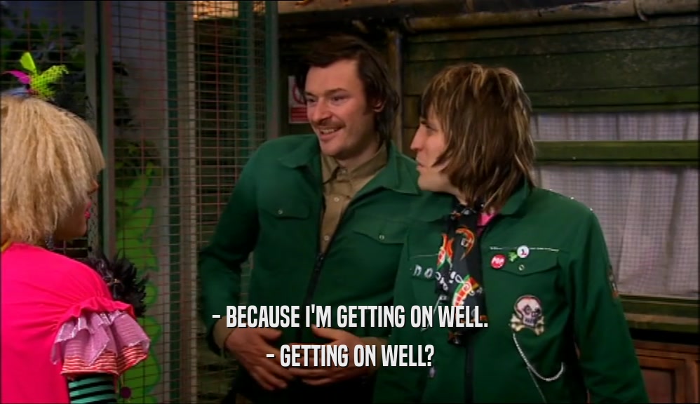 - BECAUSE I'M GETTING ON WELL. - GETTING ON WELL? 