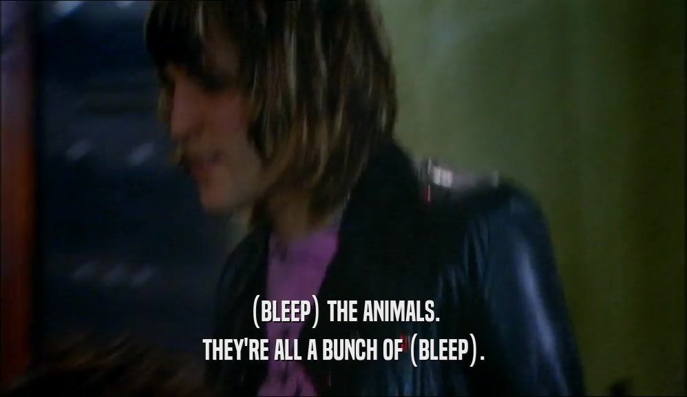 (BLEEP) THE ANIMALS.
 THEY'RE ALL A BUNCH OF (BLEEP).
 