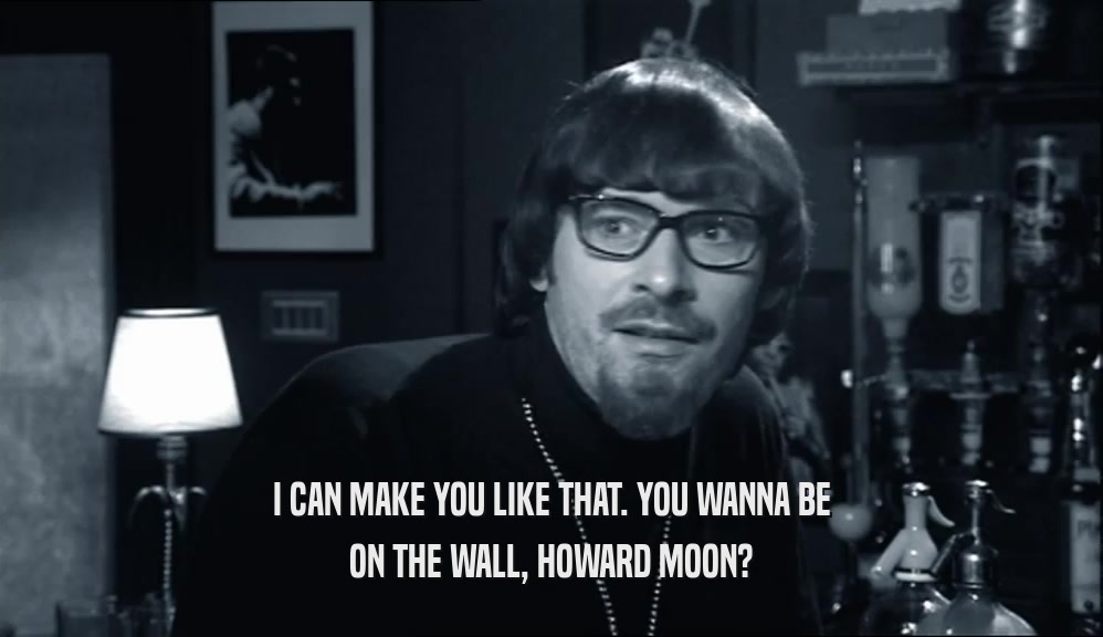 I CAN MAKE YOU LIKE THAT. YOU WANNA BE ON THE WALL, HOWARD MOON? 