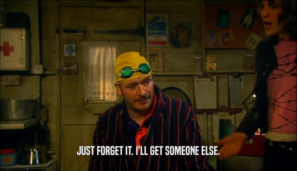 JUST FORGET IT. I'LL GET SOMEONE ELSE.  