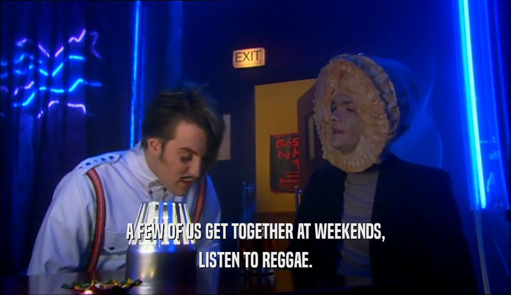 A FEW OF US GET TOGETHER AT WEEKENDS, LISTEN TO REGGAE. 