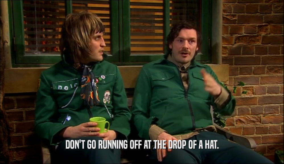 DON'T GO RUNNING OFF AT THE DROP OF A HAT.  