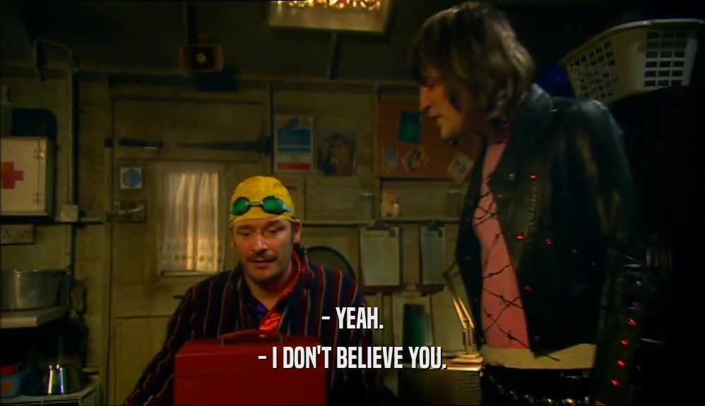 - YEAH. - I DON'T BELIEVE YOU. 
