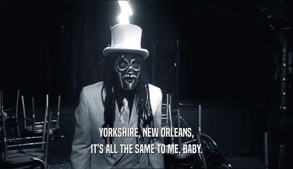 YORKSHIRE, NEW ORLEANS, IT'S ALL THE SAME TO ME, BABY. 