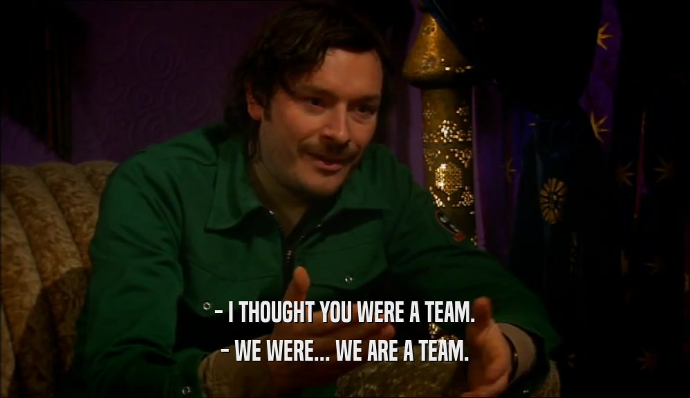 - I THOUGHT YOU WERE A TEAM.
 - WE WERE... WE ARE A TEAM.
 