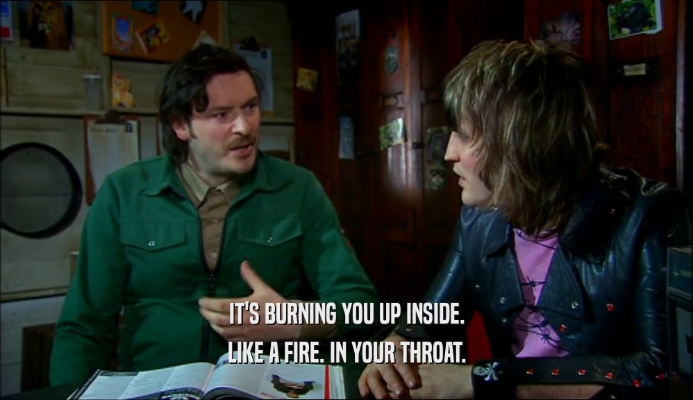 IT'S BURNING YOU UP INSIDE. LIKE A FIRE. IN YOUR THROAT. 