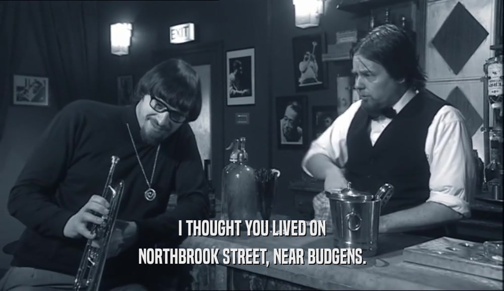 I THOUGHT YOU LIVED ON NORTHBROOK STREET, NEAR BUDGENS. 